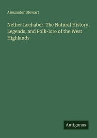 Produktbild: Nether Lochaber. The Natural History, Legends, and Folk-lore of the West Highlands