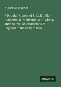 Produktbild: A Popular History of British India, Commercial Intercourse With China, and the Insular Possessions of England In the Eastern Seas