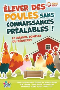 Produktbild: &Eacute;lever des poules sans connaissances pr&eacute;alables ! Le manuel complet du d&eacute;butant: Tout savoir sur l'&eacute;levage de poules dans son jardin - Poulailler, nou