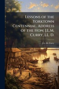 Produktbild: Lessons of the Yorktown Centennial. Address of the Hon. J.L.M. Curry, LL. D.