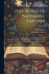 Produktbild: The Works Of Nathaniel Lardner: Containing Credibility Of The Gospel History, Jewish And Heathen Testimonies, History Of Heretics, And His Sermons And