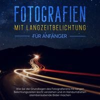 Produktbild: Fotografien mit Langzeitbelichtung f&uuml;r Anf&auml;nger: Wie Sie die Grundlagen des Fotografierens mit langen Belichtungszeiten leicht verstehen und im Handumdrehen atemberaubende Bilder machen