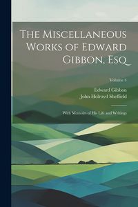 Produktbild: The Miscellaneous Works of Edward Gibbon, Esq: With Memoirs of His Life and Writings; Volume 4
