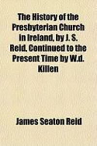 Produktbild: The History of the Presbyterian Church in Ireland, by J. S. Reid, Continued to the Present Time by W.D. Killen