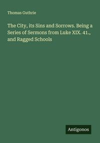 Produktbild: The City, its Sins and Sorrows. Being a Series of Sermons from Luke XIX. 41., and Ragged Schools