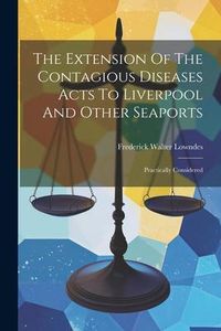 Produktbild: The Extension Of The Contagious Diseases Acts To Liverpool And Other Seaports: Practically Considered