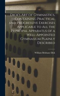 Produktbild: Dick's art of Gymnastics, Containing Practical and Progressive Exercises Applicable to all the Principal Apparatus of a Well-appointed Gymnasium Plain