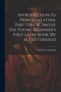 Produktbild: Introduction to Principia Latina, Part I (By W. Smith). the Young Beginner's First Latin Book (By M. Gutteridge)