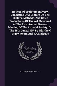 Produktbild: Notices Of Sculpture In Ivory, Consisting Of A Lecture On The History, Methods, And Chief Productions Of The Art, Delivered At The First Annual Genera