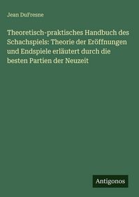 Produktbild: Theoretisch-praktisches Handbuch des Schachspiels: Theorie der Er&ouml;ffnungen und Endspiele erl&auml;utert durch die besten Partien der Neuzeit