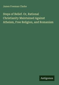 Produktbild: Steps of Belief. Or, Rational Christianity Maintained Against Atheism, Free Religion, and Romanism