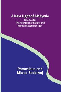 Produktbild: A New Light of Alchymie ; Taken out of the Fountaine of Nature, and Manuall Experience. Etc.