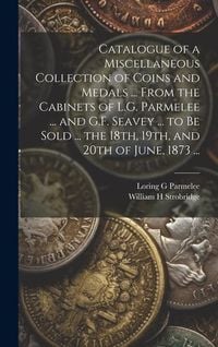 Produktbild: Catalogue of a Miscellaneous Collection of Coins and Medals ... From the Cabinets of L.G. Parmelee ... and G.F. Seavey ... to be Sold ... the 18th, 19