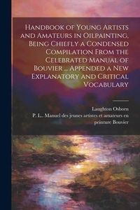 Produktbild: Handbook of Young Artists and Amateurs in Oilpainting, Being Chiefly a Condensed Compilation From the Celebrated Manual of Bouvier ... Appended a New