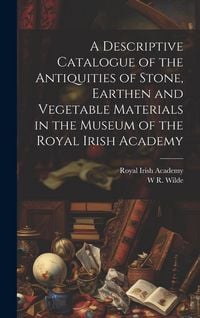 Produktbild: A Descriptive Catalogue of the Antiquities of Stone, Earthen and Vegetable Materials in the Museum of the Royal Irish Academy
