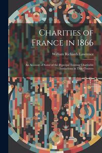 Produktbild: Charities of France in 1866: An Account of Some of the Principal Existing Charitable Institutions in That Country