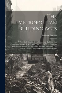 Produktbild: The Metropolitan Building Acts: A Text Book for Architects, Surveyors, Builders, Etc., Comprising the Act 18 & 19 Vict. Cap. 122 (1855) ...: Together