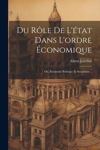 Produktbild: Du R&ocirc;le De L'&eacute;tat Dans L'ordre &Eacute;conomique: Ou, &Eacute;conomie Politique Et Socialisme...