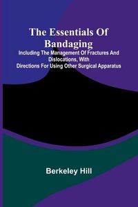 Produktbild: The Essentials Of Bandaging; Including The Management Of Fractures And Dislocations, With Directions For Using Other Surgical Apparatus