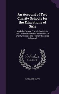 Produktbild: An Account of Two Charity Schools for the Educations of Girls: And of a Female Friendly Society in York: Interspersed With Reflections On Charity Scho