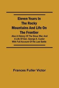 Produktbild: Eleven Years in the Rocky Mountains and Life on the Frontier; Also a History of the Sioux War, and a Life of Gen. George A. Custer with Full Account o