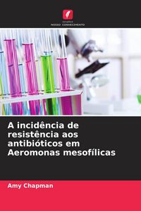 Produktbild: A incid&ecirc;ncia de resist&ecirc;ncia aos antibi&oacute;ticos em Aeromonas mesof&iacute;licas