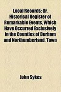 Produktbild: Local Records; Or, Historical Register of Remarkable Events, Which Have Occurred Exclusively in the Counties of Durham and Northumberland, Town