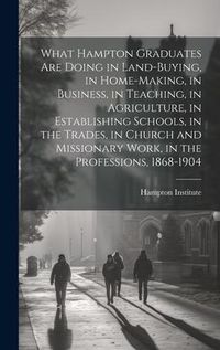 Produktbild: What Hampton Graduates Are Doing in Land-buying, in Home-making, in Business, in Teaching, in Agriculture, in Establishing Schools, in the Trades, in