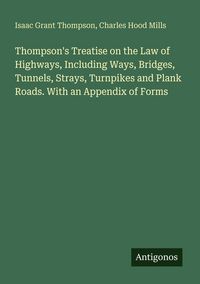 Produktbild: Thompson's Treatise on the Law of Highways, Including Ways, Bridges, Tunnels, Strays, Turnpikes and Plank Roads. With an Appendix of Forms