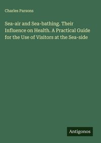 Produktbild: Sea-air and Sea-bathing. Their Influence on Health. A Practical Guide for the Use of Visitors at the Sea-side