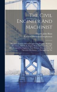 Produktbild: The Civil Engineer And Machinist: Practical Treatises Of Civil Engineering, Engineer Building, Machinery, Mill Work, Engine Work, Iron Founding, &c. &