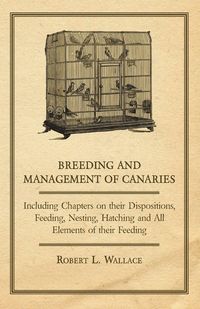 Produktbild: Breeding and Management of Canaries - Including Chapters on their Dispositions, Feeding, Nesting, Hatching and All Elements of their Feeding