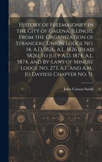 Produktbild: History of Freemasonry in the City of Galena, Illinois, From the Organization of Strangers' Union Lodge no. 14, A.D. 1826, A.L. 1826 [read 5826] to Ju