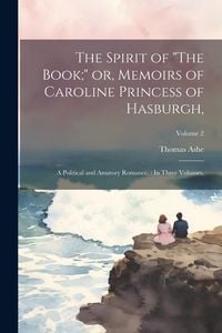 Produktbild: The Spirit of "The Book;" or, Memoirs of Caroline Princess of Hasburgh,: A Political and Amatory Romance.: In Three Volumes.; Volume 2