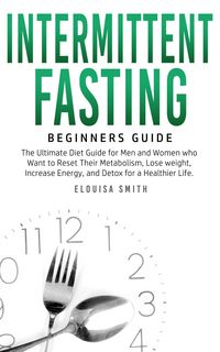 Produktbild: Intermittent Fasting - Beginners Guide: The Ultimate Diet Guide for Men and Women who Want to Reset Their Metabolism, Lose Weight, Increase Energy, an