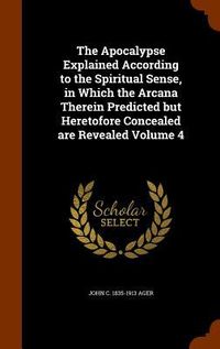Produktbild: The Apocalypse Explained According to the Spiritual Sense, in Which the Arcana Therein Predicted but Heretofore Concealed are Revealed Volume 4