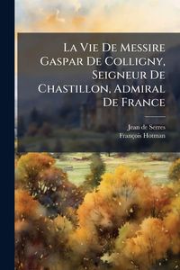 Produktbild: La Vie De Messire Gaspar De Colligny, Seigneur De Chastillon, Admiral De France