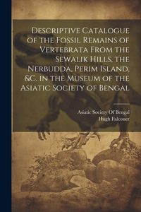 Produktbild: Descriptive Catalogue of the Fossil Remains of Vertebrata From the Sewalik Hills, the Nerbudda, Perim Island, &c. in the Museum of the Asiatic Society