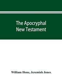 Produktbild: The Apocryphal New Testament, being all the gospels, epistles, and other pieces now extant; attributed in the first four centuries to Jesus Christ, Hi