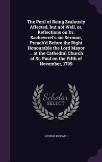 Produktbild: The Peril of Being Zealously Affected, but not Well, or, Reflections on Dr. Sacheverel's sic Sermon, Preach'd Before the Right Honourable the Lord May