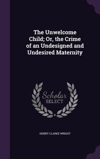 Produktbild: The Unwelcome Child; Or, the Crime of an Undesigned and Undesired Maternity