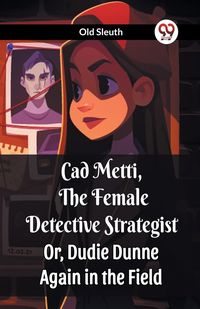 Produktbild: Cad Metti, The Female Detective Strategist Or, Dudie Dunne Again in the Field