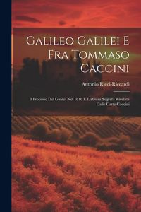 Produktbild: Galileo Galilei E Fra Tommaso Caccini: Il Processo Del Galilei Nel 1616 E L'abiura Segreta Rivelata Dalle Carte Caccini