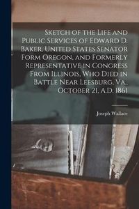 Produktbild: Sketch of the Life and Public Services of Edward D. Baker, United States Senator Form Oregon, and Formerly Representative in Congress From Illinois, W