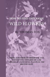 Produktbild: How To Find And Name Wild Flowers - Being A New Method Of Observing And Identifying Upwards Of 1,200 Species Of Flowering Plants In The British Isles