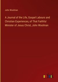 Produktbild: A Journal of the Life, Gospel Labours and Christian Experiences, of That Faithful Minister of Jesus Christ, John Woolman