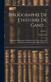 Produktbild: Bibliographie De L'histoire De Gand ...: R&eacute;pertoire M&eacute;thodique Et Raisonn&eacute; Des &Eacute;crits Anciens Et Modernes Concernant La Ville De Gand ...; Volume 1