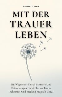 Produktbild: Mit Der Trauer Leben: Ein Wegweiser Durch Schmerz Und Erinnerungen Damit Trauer Raum Bekommt Und Heilung M&ouml;glich Wird