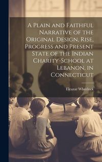 Produktbild: A Plain and Faithful Narrative of the Original Design, Rise, Progress and Present State of the Indian Charity-school at Lebanon, in Connecticut