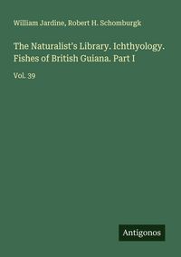 Produktbild: The Naturalist's Library. Ichthyology. Fishes of British Guiana. Part I